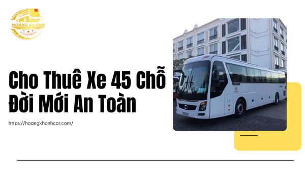 Cho Thuê Xe 45 Chỗ Đời Mới An Toàn